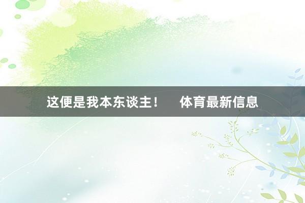 这便是我本东谈主！    体育最新信息