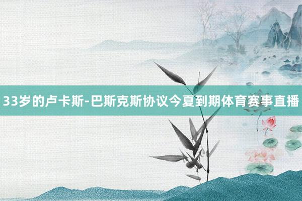 33岁的卢卡斯-巴斯克斯协议今夏到期体育赛事直播