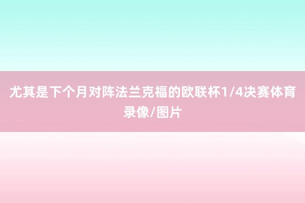 尤其是下个月对阵法兰克福的欧联杯1/4决赛体育录像/图片