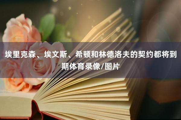 埃里克森、埃文斯、希顿和林德洛夫的契约都将到期体育录像/图片