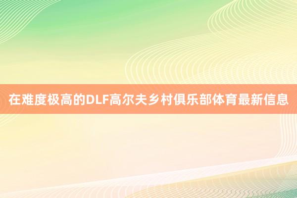 在难度极高的DLF高尔夫乡村俱乐部体育最新信息