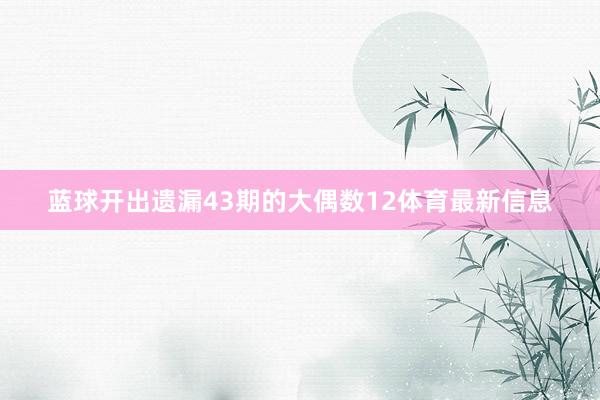 蓝球开出遗漏43期的大偶数12体育最新信息