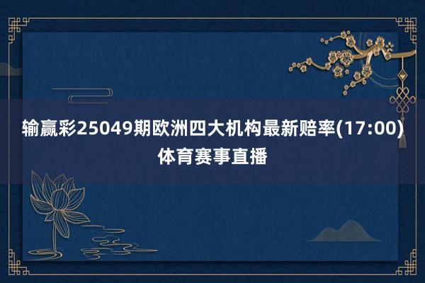 输赢彩25049期欧洲四大机构最新赔率(17:00)体育赛事直播
