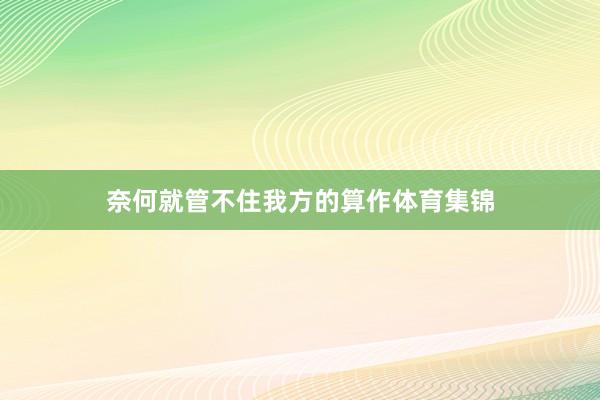 奈何就管不住我方的算作体育集锦