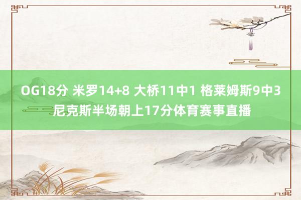 OG18分 米罗14+8 大桥11中1 格莱姆斯9中3 尼克斯半场朝上17分体育赛事直播