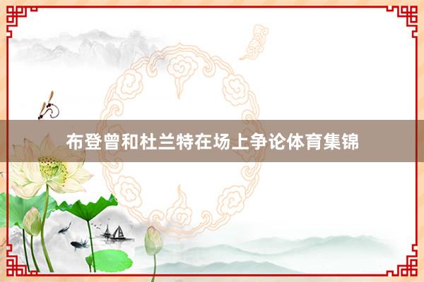 布登曾和杜兰特在场上争论体育集锦