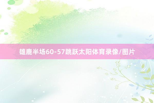 雄鹿半场60-57跳跃太阳体育录像/图片