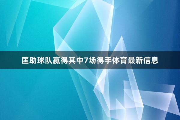 匡助球队赢得其中7场得手体育最新信息