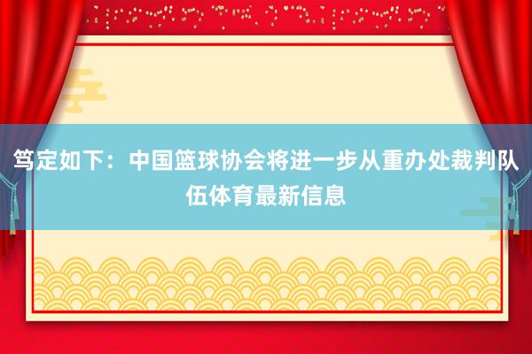 笃定如下：中国篮球协会将进一步从重办处裁判队伍体育最新信息