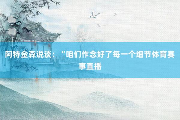 阿特金森说谈：“咱们作念好了每一个细节体育赛事直播