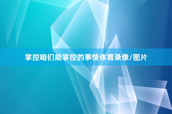 掌控咱们能掌控的事情体育录像/图片