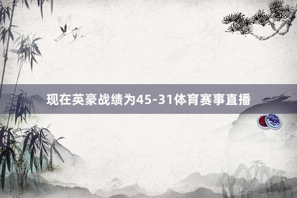 现在英豪战绩为45-31体育赛事直播