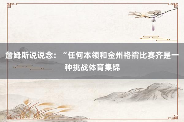 詹姆斯说说念：“任何本领和金州袼褙比赛齐是一种挑战体育集锦