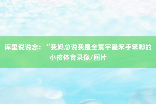库里说说念：“我妈总说我是全寰宇最笨手笨脚的小孩体育录像/图片