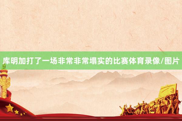 库明加打了一场非常非常塌实的比赛体育录像/图片