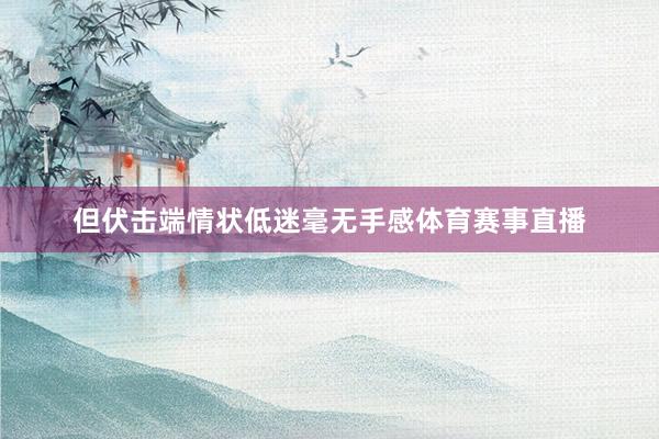 但伏击端情状低迷毫无手感体育赛事直播