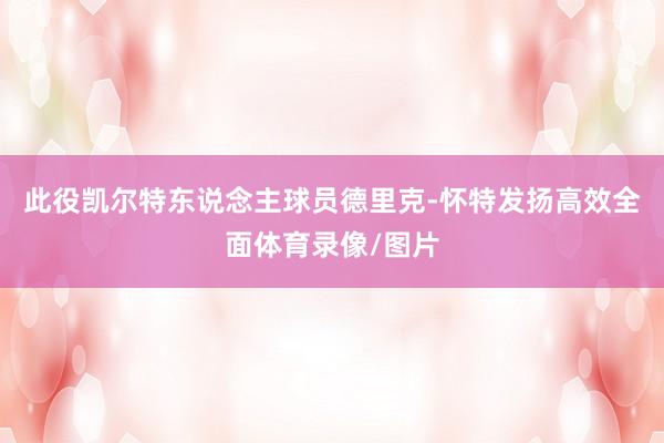 此役凯尔特东说念主球员德里克-怀特发扬高效全面体育录像/图片