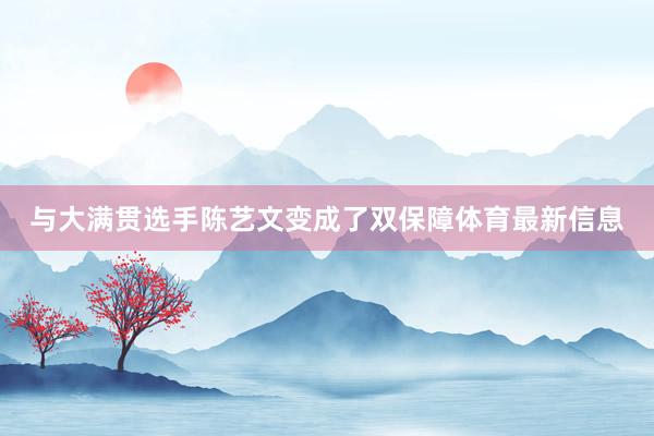 与大满贯选手陈艺文变成了双保障体育最新信息