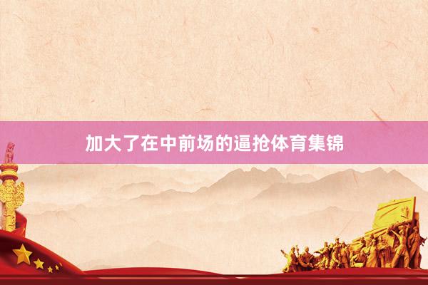 加大了在中前场的逼抢体育集锦