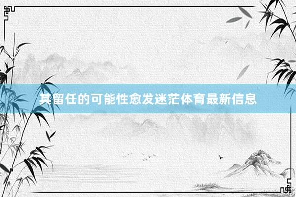 其留任的可能性愈发迷茫体育最新信息