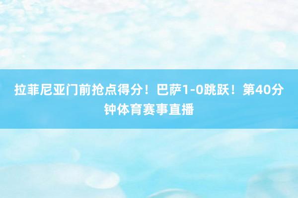 拉菲尼亚门前抢点得分!巴萨1-0跳跃!第40分钟体育赛事直播