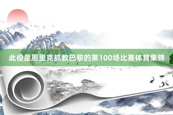 此役是恩里克抓教巴黎的第100场比赛体育集锦