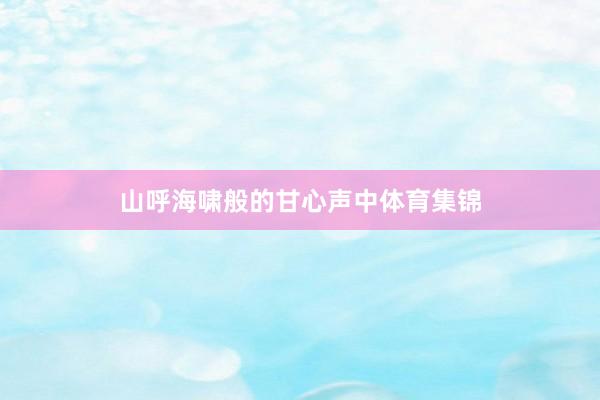山呼海啸般的甘心声中体育集锦