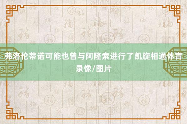 弗洛伦蒂诺可能也曾与阿隆索进行了凯旋相通体育录像/图片