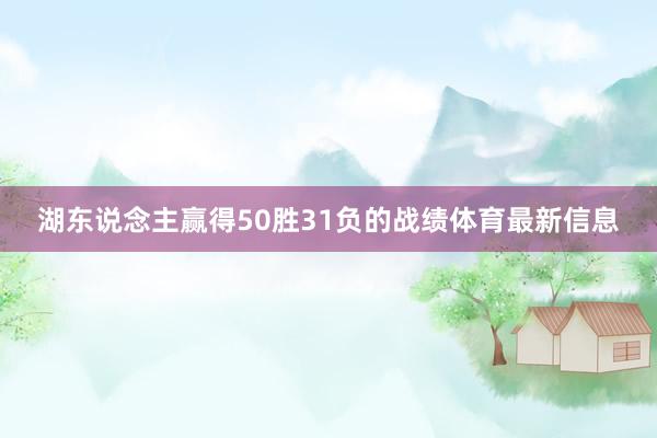 湖东说念主赢得50胜31负的战绩体育最新信息