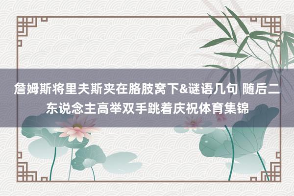 詹姆斯将里夫斯夹在胳肢窝下&谜语几句 随后二东说念主高举双手跳着庆祝体育集锦