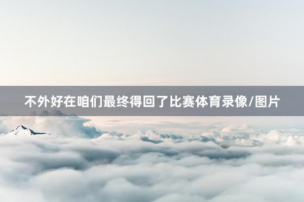 不外好在咱们最终得回了比赛体育录像/图片
