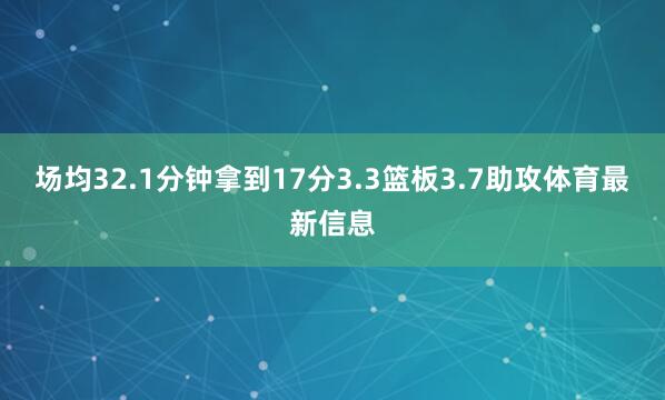 场均32.1分钟拿到17分3.3篮板3.7助攻体育最新信息