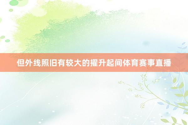 但外线照旧有较大的擢升起间体育赛事直播