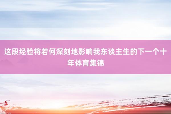 这段经验将若何深刻地影响我东谈主生的下一个十年体育集锦
