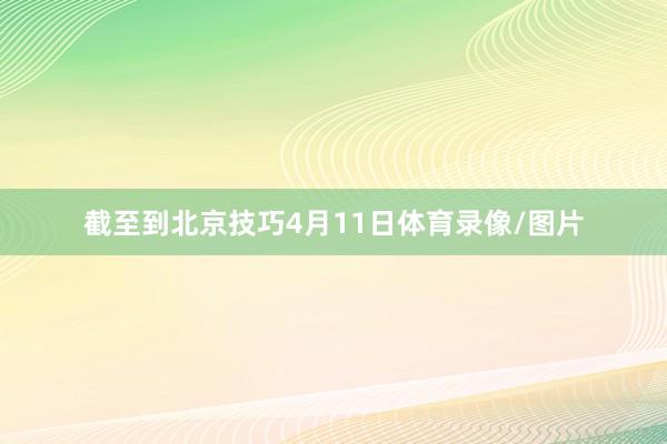 截至到北京技巧4月11日体育录像/图片