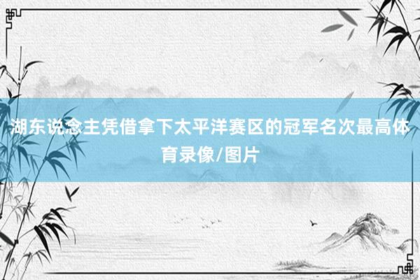 湖东说念主凭借拿下太平洋赛区的冠军名次最高体育录像/图片