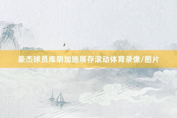 豪杰球员库明加施展存滚动体育录像/图片