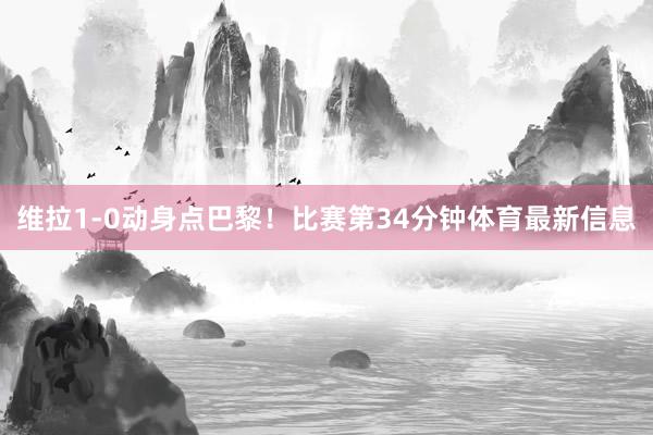 维拉1-0动身点巴黎！比赛第34分钟体育最新信息