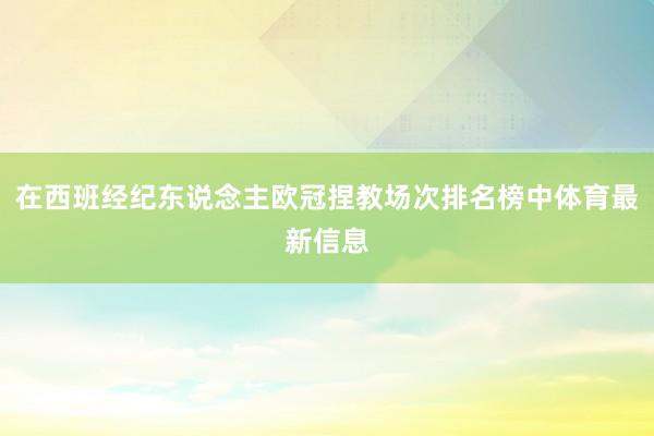 在西班经纪东说念主欧冠捏教场次排名榜中体育最新信息