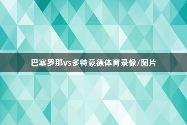巴塞罗那vs多特蒙德体育录像/图片