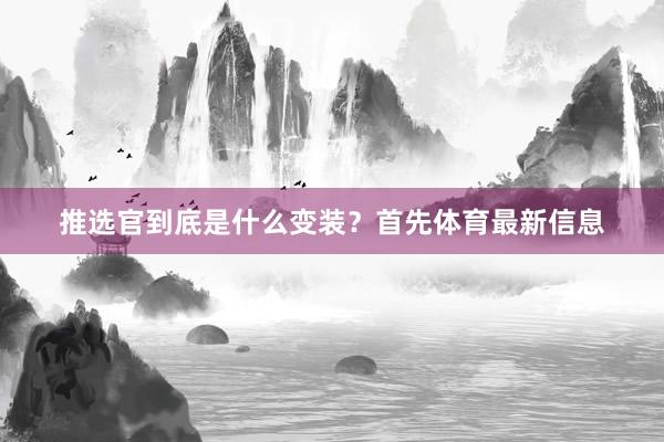 推选官到底是什么变装？首先体育最新信息