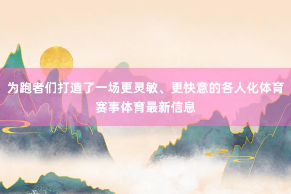 为跑者们打造了一场更灵敏、更快意的各人化体育赛事体育最新信息