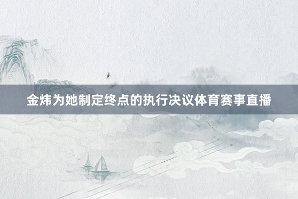金炜为她制定终点的执行决议体育赛事直播