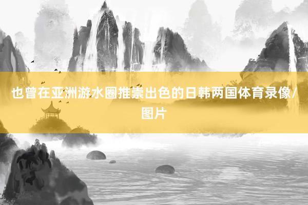 也曾在亚洲游水圈推崇出色的日韩两国体育录像/图片