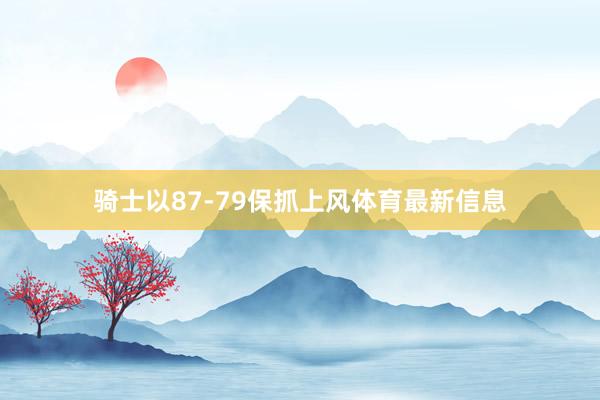 骑士以87-79保抓上风体育最新信息
