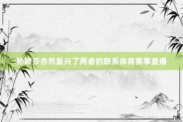 孙颖莎亦然复兴了两者的联系体育赛事直播