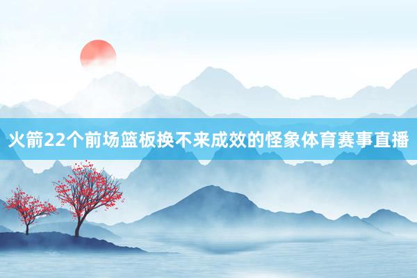 火箭22个前场篮板换不来成效的怪象体育赛事直播