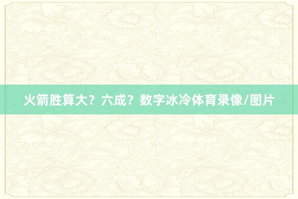 火箭胜算大？六成？数字冰冷体育录像/图片