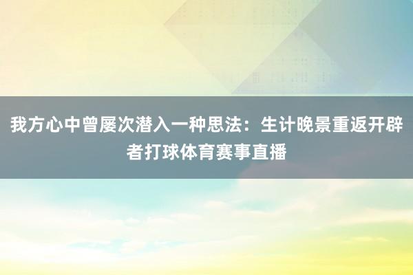 我方心中曾屡次潜入一种思法:生计晚景重返开辟者打球体育赛事直播