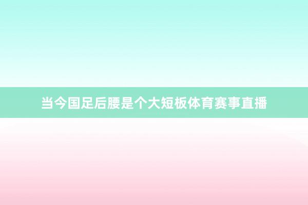 当今国足后腰是个大短板体育赛事直播